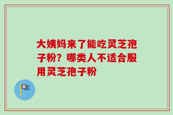 大姨妈来了能吃灵芝孢子粉?哪类人不适合服用灵芝孢子粉-第1张图片-卓越灵芝孢子粉 大姨妈来了能吃灵芝孢子粉?哪类人不适合服用灵芝孢子粉-第1张图片-卓越灵芝孢子粉