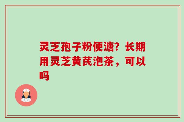 灵芝孢子粉便溏？长期用灵芝黄芪泡茶，可以吗-第1张图片-卓越灵芝孢子粉