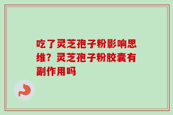 吃了灵芝孢子粉影响思维？灵芝孢子粉胶囊有副作用吗-第1张图片-卓越灵芝孢子粉