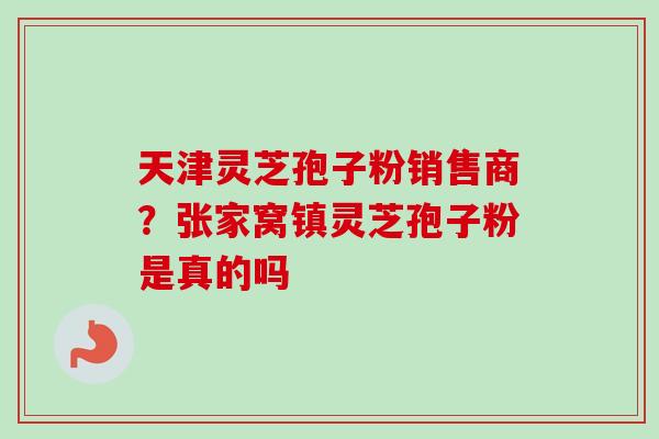 天津灵芝孢子粉销售商?张家窝镇灵芝孢子粉是真的吗-第1张图片-卓越灵芝孢子粉 天津灵芝孢子粉销售商?张家窝镇灵芝孢子粉是真的吗-第1张图片-卓越灵芝孢子粉