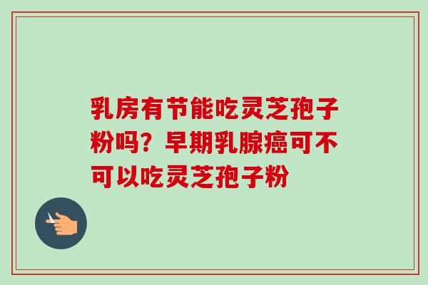 乳房有节能吃灵芝孢子粉吗?早期乳腺癌可不可以吃灵芝孢子粉-第1张图片-卓越灵芝孢子粉 乳房有节能吃灵芝孢子粉吗?早期乳腺癌可不可以吃灵芝孢子粉-第1张图片-卓越灵芝孢子粉