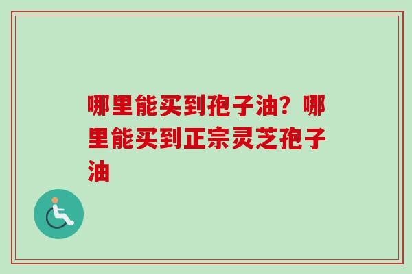 哪里能买到孢子油?哪里能买到正宗灵芝孢子油-第1张图片-卓越灵芝孢子粉 哪里能买到孢子油?哪里能买到正宗灵芝孢子油-第1张图片-卓越灵芝孢子粉