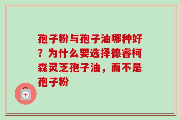 孢子粉与孢子油哪种好？为什么要选择德睿柯森灵芝孢子油，而不是孢子粉-第1张图片-卓越灵芝孢子粉