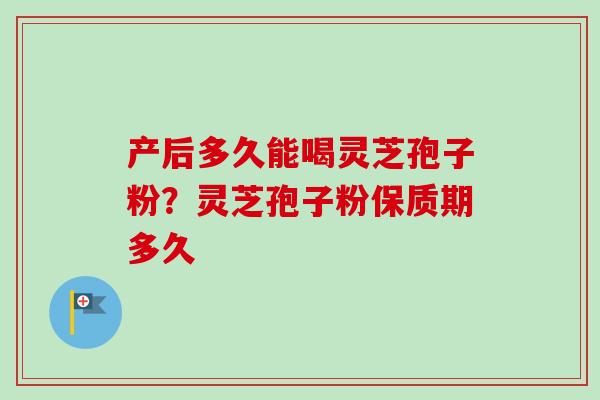 产后多久能喝灵芝孢子粉？灵芝孢子粉保质期多久-第1张图片-卓越灵芝孢子粉