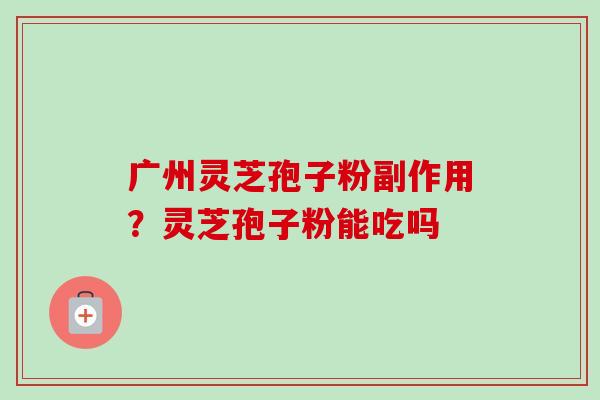 广州灵芝孢子粉副作用？灵芝孢子粉能吃吗-第1张图片-卓越灵芝孢子粉