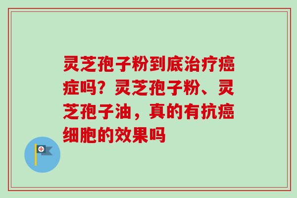 灵芝孢子粉到底治疗癌症吗?灵芝孢子粉、灵芝孢子油,真的有抗癌细胞的效果吗-第1张图片-卓越灵芝孢子粉 灵芝孢子粉到底治疗癌症吗?灵芝孢子粉、灵芝孢子油,真的有抗癌细胞的效果吗-第1张图片-卓越灵芝孢子粉