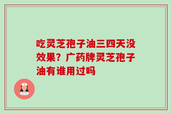 吃灵芝孢子油三四天没效果?广药牌灵芝孢子油有谁用过吗-第1张图片-卓越灵芝孢子粉 吃灵芝孢子油三四天没效果?广药牌灵芝孢子油有谁用过吗-第1张图片-卓越灵芝孢子粉