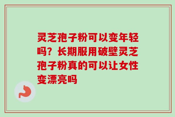 灵芝孢子粉可以变年轻吗?长期服用破壁灵芝孢子粉真的可以让女性变漂亮吗-第1张图片-卓越灵芝孢子粉 灵芝孢子粉可以变年轻吗?长期服用破壁灵芝孢子粉真的可以让女性变漂亮吗-第1张图片-卓越灵芝孢子粉