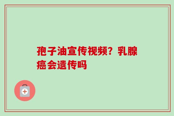 孢子油宣传视频?乳腺癌会遗传吗-第1张图片-卓越灵芝孢子粉 孢子油宣传视频?乳腺癌会遗传吗-第1张图片-卓越灵芝孢子粉