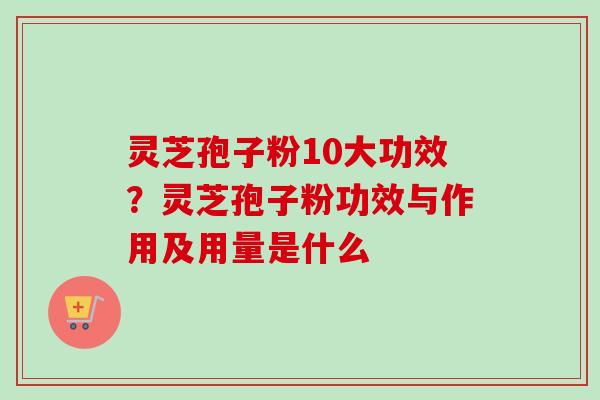 灵芝孢子粉10大功效？灵芝孢子粉功效与作用及用量是什么-第1张图片-卓越灵芝孢子粉