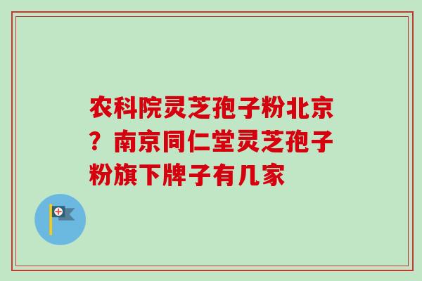 农科院灵芝孢子粉北京?南京同仁堂灵芝孢子粉旗下牌子有几家-第1张图片-卓越灵芝孢子粉 农科院灵芝孢子粉北京?南京同仁堂灵芝孢子粉旗下牌子有几家-第1张图片-卓越灵芝孢子粉