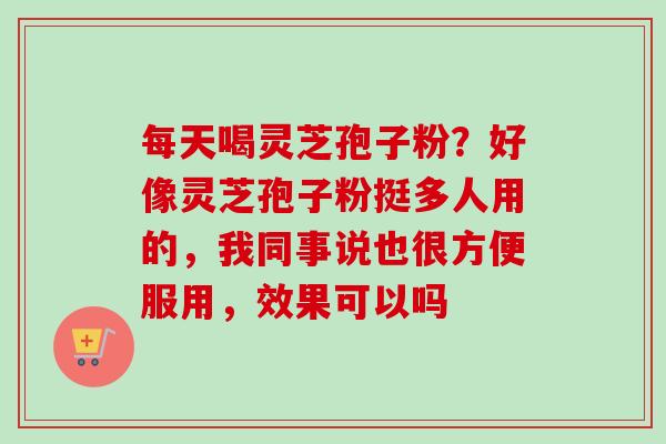 每天喝灵芝孢子粉?好像灵芝孢子粉挺多人用的,我同事说也很方便服用,效果可以吗-第1张图片-卓越灵芝孢子粉 每天喝灵芝孢子粉?好像灵芝孢子粉挺多人用的,我同事说也很方便服用,效果可以吗-第1张图片-卓越灵芝孢子粉