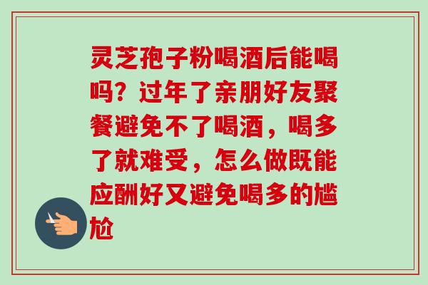 灵芝孢子粉喝酒后能喝吗?过年了亲朋好友聚餐避免不了喝酒,喝多了就难受,怎么做既能应酬好又避免喝多的尴尬-第1张图片-卓越灵芝孢子粉 灵芝孢子粉喝酒后能喝吗?过年了亲朋好友聚餐避免不了喝酒,喝多了就难受,怎么做既能应酬好又避免喝多的尴尬-第1张图片-卓越灵芝孢子粉