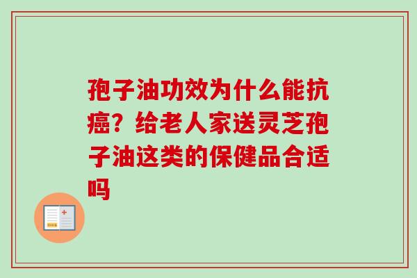 孢子油功效为什么能抗癌?给老人家送灵芝孢子油这类的保健品合适吗-第1张图片-卓越灵芝孢子粉 孢子油功效为什么能抗癌?给老人家送灵芝孢子油这类的保健品合适吗-第1张图片-卓越灵芝孢子粉