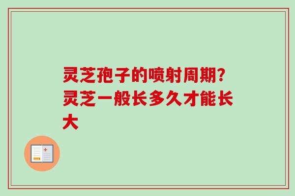 灵芝孢子的喷射周期？灵芝一般长多久才能长大-第1张图片-卓越灵芝孢子粉