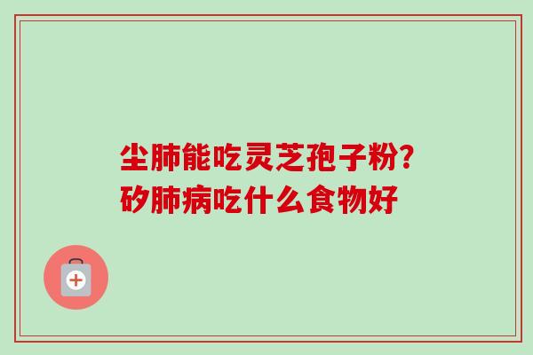 尘肺能吃灵芝孢子粉?矽肺病吃什么食物好-第1张图片-卓越灵芝孢子粉 尘肺能吃灵芝孢子粉?矽肺病吃什么食物好-第1张图片-卓越灵芝孢子粉
