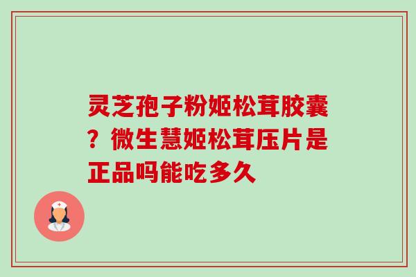 灵芝孢子粉姬松茸胶囊?微生慧姬松茸压片是正品吗能吃多久-第1张图片-卓越灵芝孢子粉 灵芝孢子粉姬松茸胶囊?微生慧姬松茸压片是正品吗能吃多久-第1张图片-卓越灵芝孢子粉