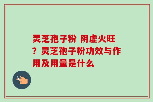 灵芝孢子粉 阴虚火旺？灵芝孢子粉功效与作用及用量是什么-第1张图片-卓越灵芝孢子粉