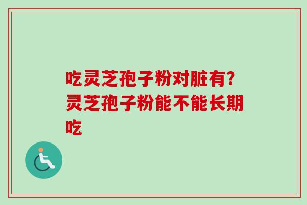 吃灵芝孢子粉对脏有？灵芝孢子粉能不能长期吃-第1张图片-卓越灵芝孢子粉