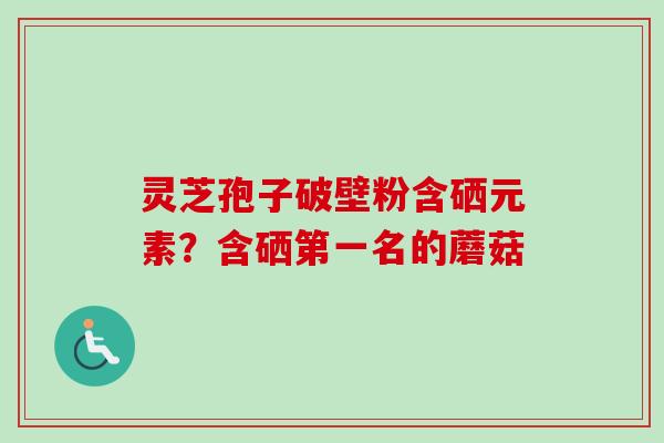 灵芝孢子破壁粉含硒元素?含硒第一名的蘑菇-第1张图片-卓越灵芝孢子粉 灵芝孢子破壁粉含硒元素?含硒第一名的蘑菇-第1张图片-卓越灵芝孢子粉