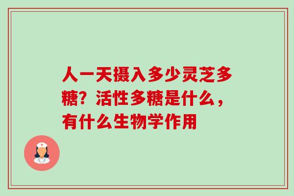 人一天摄入多少灵芝多糖？活性多糖是什么，有什么生物学作用-第1张图片-卓越灵芝孢子粉