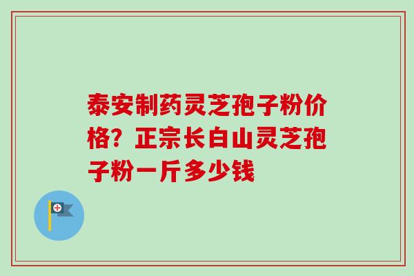 泰安制药灵芝孢子粉价格？正宗长白山灵芝孢子粉一斤多少钱-第1张图片-卓越灵芝孢子粉