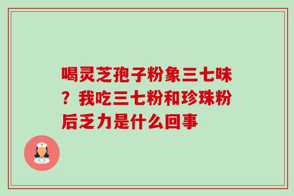 喝灵芝孢子粉象三七味?我吃三七粉和珍珠粉后乏力是什么回事-第1张图片-卓越灵芝孢子粉 喝灵芝孢子粉象三七味?我吃三七粉和珍珠粉后乏力是什么回事-第1张图片-卓越灵芝孢子粉