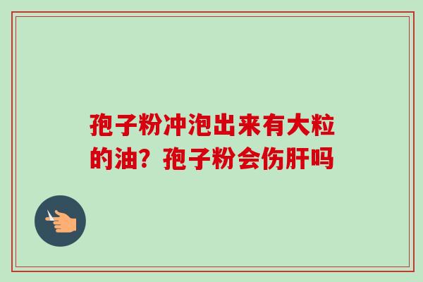 孢子粉冲泡出来有大粒的油?孢子粉会伤肝吗-第1张图片-卓越灵芝孢子粉 孢子粉冲泡出来有大粒的油?孢子粉会伤肝吗-第1张图片-卓越灵芝孢子粉