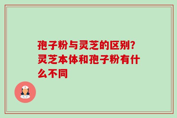 孢子粉与灵芝的区别？灵芝本体和孢子粉有什么不同-第1张图片-卓越灵芝孢子粉