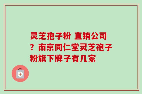 灵芝孢子粉 直销公司?南京同仁堂灵芝孢子粉旗下牌子有几家-第1张图片-卓越灵芝孢子粉 灵芝孢子粉 直销公司?南京同仁堂灵芝孢子粉旗下牌子有几家-第1张图片-卓越灵芝孢子粉