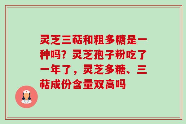 灵芝三萜和粗多糖是一种吗？灵芝孢子粉吃了一年了，灵芝多糖、三萜成份含量双高吗-第1张图片-卓越灵芝孢子粉