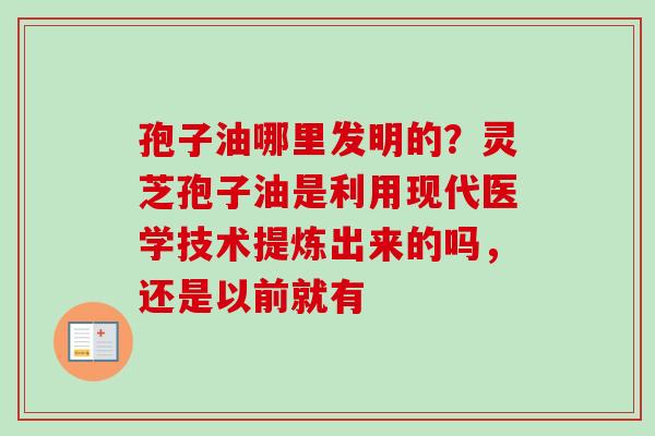 孢子油哪里发明的?灵芝孢子油是利用现代医学技术提炼出来的吗,还是以前就有-第1张图片-卓越灵芝孢子粉 孢子油哪里发明的?灵芝孢子油是利用现代医学技术提炼出来的吗,还是以前就有-第1张图片-卓越灵芝孢子粉