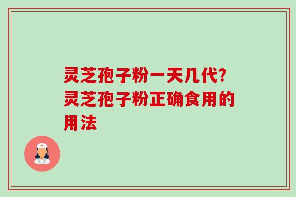 灵芝孢子粉一天几代？灵芝孢子粉正确食用的用法-第1张图片-卓越灵芝孢子粉