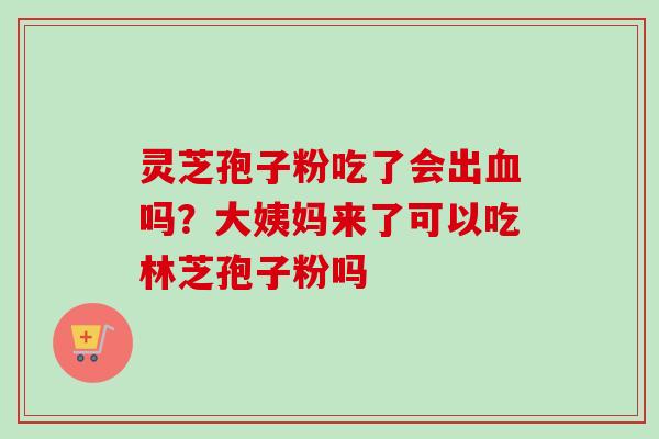 灵芝孢子粉吃了会出血吗？大姨妈来了可以吃林芝孢子粉吗-第1张图片-卓越灵芝孢子粉