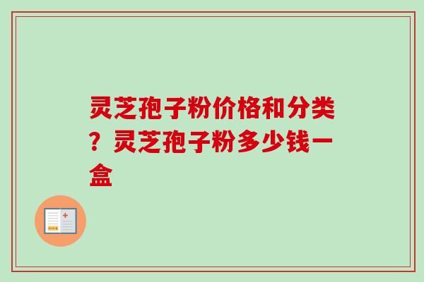 灵芝孢子粉价格和分类？灵芝孢子粉多少钱一盒-第1张图片-卓越灵芝孢子粉