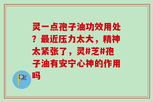 灵一点孢子油功效用处?最近压力太大,精神太紧张了,灵#芝#孢子油有安宁心神的作用吗-第1张图片-卓越灵芝孢子粉 灵一点孢子油功效用处?最近压力太大,精神太紧张了,灵#芝#孢子油有安宁心神的作用吗-第1张图片-卓越灵芝孢子粉