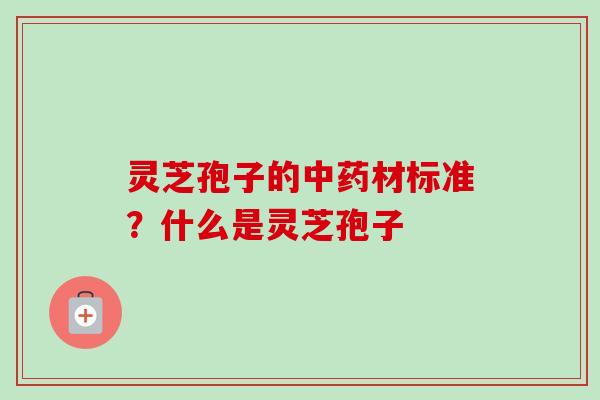灵芝孢子的中药材标准?什么是灵芝孢子-第1张图片-卓越灵芝孢子粉 灵芝孢子的中药材标准?什么是灵芝孢子-第1张图片-卓越灵芝孢子粉