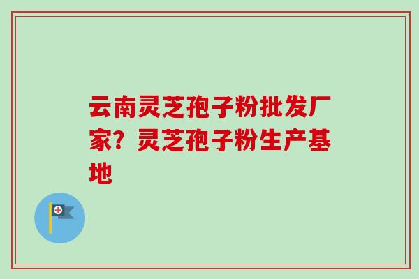 云南灵芝孢子粉批发厂家?灵芝孢子粉生产基地-第1张图片-卓越灵芝孢子粉 云南灵芝孢子粉批发厂家?灵芝孢子粉生产基地-第1张图片-卓越灵芝孢子粉