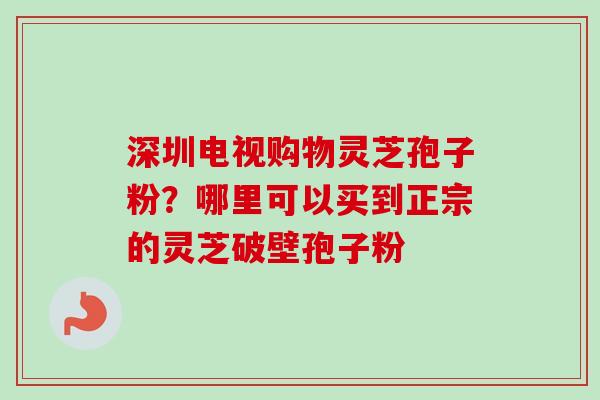 深圳电视购物灵芝孢子粉?哪里可以买到正宗的灵芝破壁孢子粉-第1张图片-卓越灵芝孢子粉 深圳电视购物灵芝孢子粉?哪里可以买到正宗的灵芝破壁孢子粉-第1张图片-卓越灵芝孢子粉