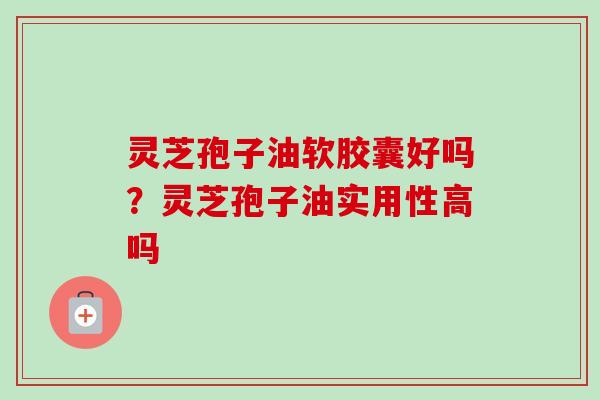 灵芝孢子油软胶囊好吗?灵芝孢子油实用性高吗-第1张图片-卓越灵芝孢子粉 灵芝孢子油软胶囊好吗?灵芝孢子油实用性高吗-第1张图片-卓越灵芝孢子粉