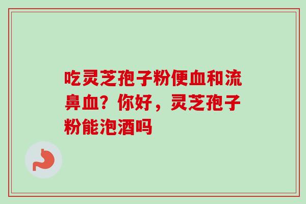 吃灵芝孢子粉便血和流鼻血?你好,灵芝孢子粉能泡酒吗-第1张图片-卓越灵芝孢子粉 吃灵芝孢子粉便血和流鼻血?你好,灵芝孢子粉能泡酒吗-第1张图片-卓越灵芝孢子粉
