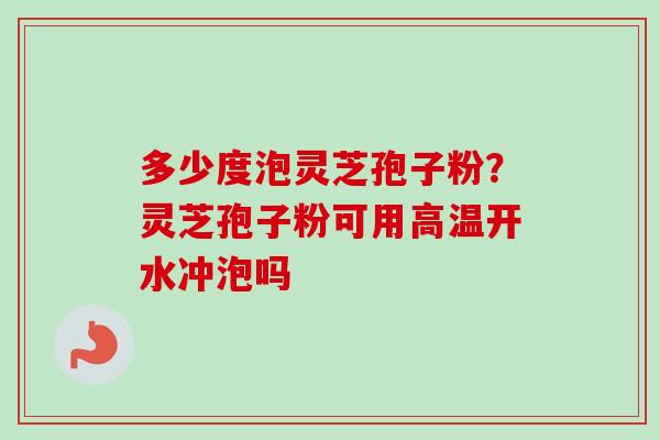 多少度泡灵芝孢子粉？灵芝孢子粉可用高温开水冲泡吗-第1张图片-卓越灵芝孢子粉