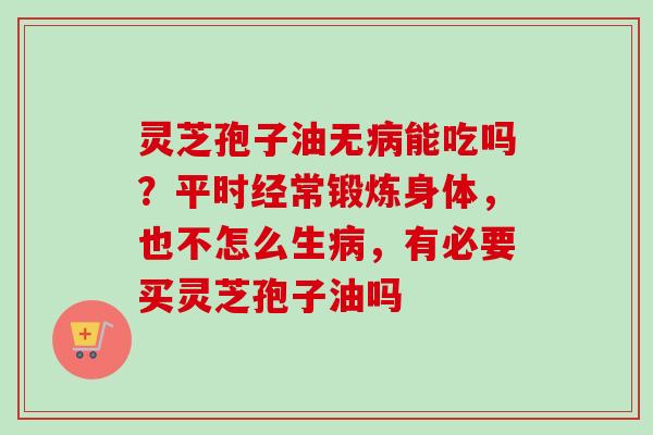 灵芝孢子油无病能吃吗?平时经常锻炼身体,也不怎么生病,有必要买灵芝孢子油吗-第1张图片-卓越灵芝孢子粉 灵芝孢子油无病能吃吗?平时经常锻炼身体,也不怎么生病,有必要买灵芝孢子油吗-第1张图片-卓越灵芝孢子粉
