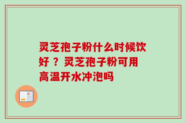 灵芝孢子粉什么时候饮好 ?灵芝孢子粉可用高温开水冲泡吗-第1张图片-卓越灵芝孢子粉 灵芝孢子粉什么时候饮好 ?灵芝孢子粉可用高温开水冲泡吗-第1张图片-卓越灵芝孢子粉