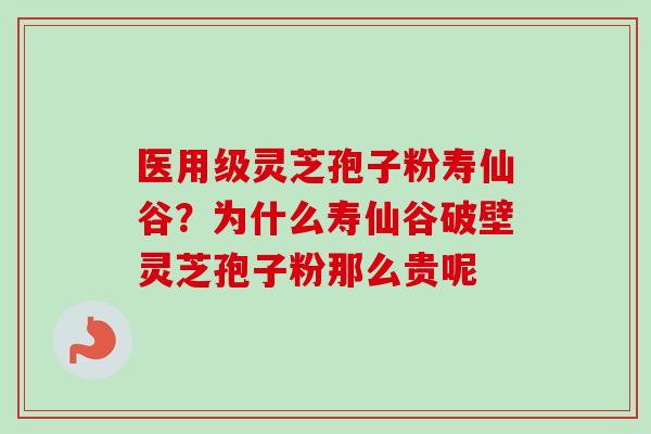 医用级灵芝孢子粉寿仙谷？为什么寿仙谷破壁灵芝孢子粉那么贵呢-第1张图片-卓越灵芝孢子粉