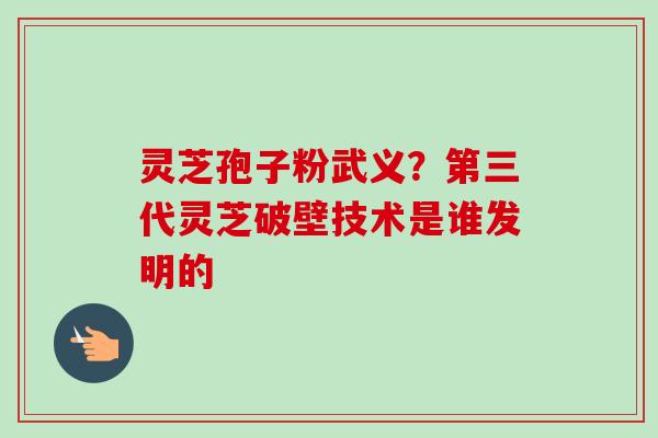 灵芝孢子粉武义?第三代灵芝破壁技术是谁发明的-第1张图片-卓越灵芝孢子粉 灵芝孢子粉武义?第三代灵芝破壁技术是谁发明的-第1张图片-卓越灵芝孢子粉