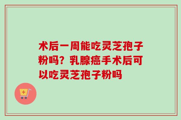 术后一周能吃灵芝孢子粉吗?乳腺癌手术后可以吃灵芝孢子粉吗-第1张图片-卓越灵芝孢子粉 术后一周能吃灵芝孢子粉吗?乳腺癌手术后可以吃灵芝孢子粉吗-第1张图片-卓越灵芝孢子粉