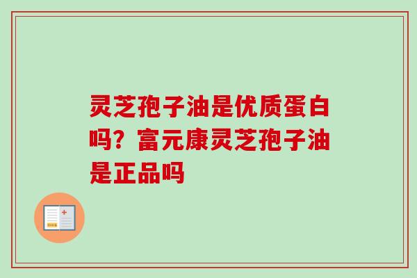 灵芝孢子油是优质蛋白吗?富元康灵芝孢子油是正品吗-第1张图片-卓越灵芝孢子粉 灵芝孢子油是优质蛋白吗?富元康灵芝孢子油是正品吗-第1张图片-卓越灵芝孢子粉