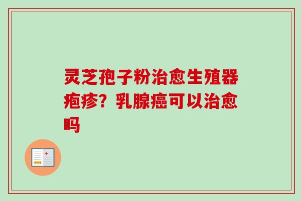 灵芝孢子粉治愈生殖器疱疹?乳腺癌可以治愈吗-第1张图片-卓越灵芝孢子粉 灵芝孢子粉治愈生殖器疱疹?乳腺癌可以治愈吗-第1张图片-卓越灵芝孢子粉