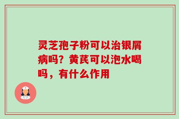 灵芝孢子粉可以治银屑病吗?黄芪可以泡水喝吗,有什么作用-第1张图片-卓越灵芝孢子粉 灵芝孢子粉可以治银屑病吗?黄芪可以泡水喝吗,有什么作用-第1张图片-卓越灵芝孢子粉